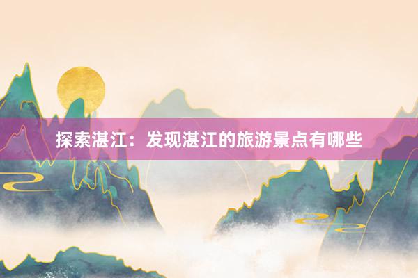 探索湛江：发现湛江的旅游景点有哪些