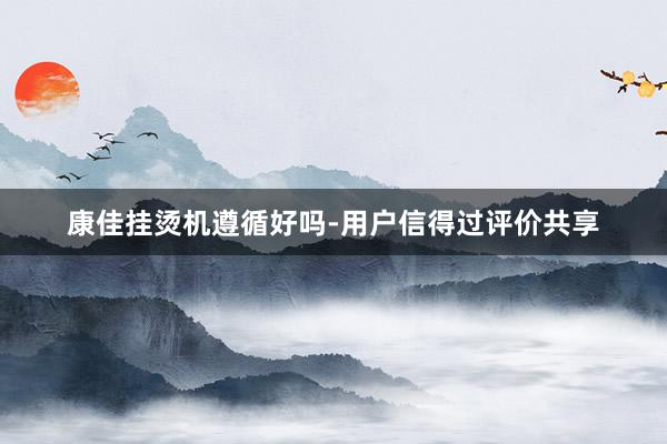 康佳挂烫机遵循好吗-用户信得过评价共享