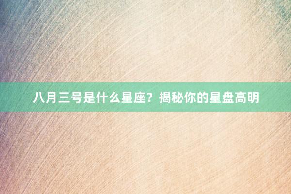 八月三号是什么星座？揭秘你的星盘高明