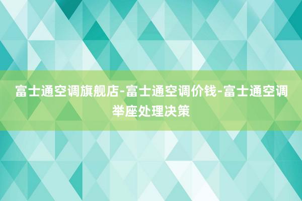 富士通空调旗舰店-富士通空调价钱-富士通空调举座处理决策