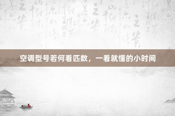 空调型号若何看匹数，一看就懂的小时间