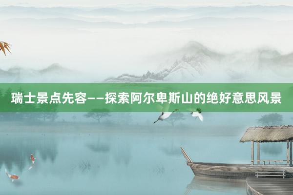 瑞士景点先容——探索阿尔卑斯山的绝好意思风景
