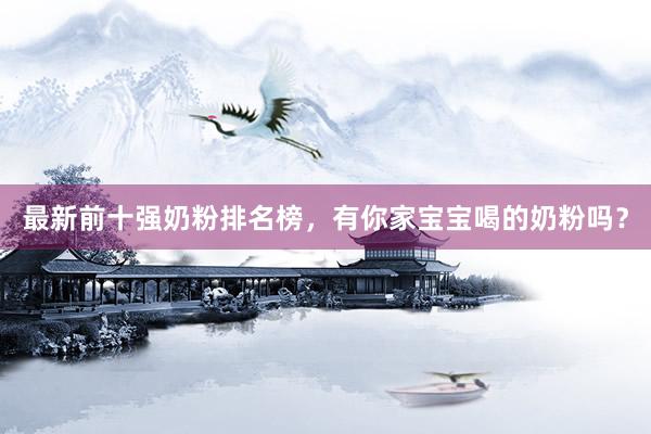 最新前十强奶粉排名榜，有你家宝宝喝的奶粉吗？