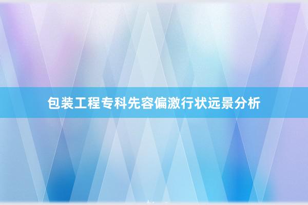包装工程专科先容偏激行状远景分析